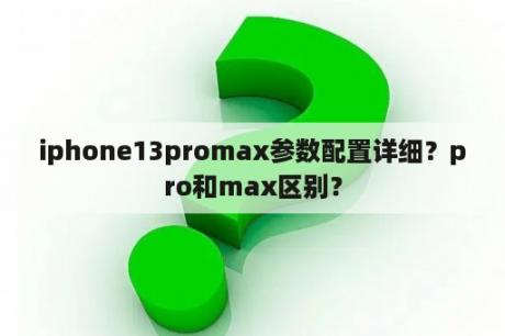 iphone13promax参数配置详细？pro和max区别？