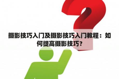 摄影技巧入门及摄影技巧入门教程：如何提高摄影技巧？