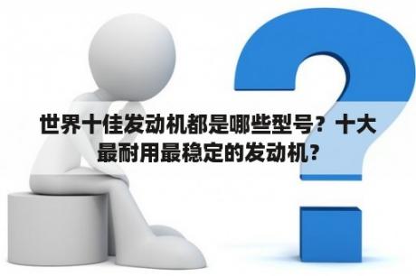 世界十佳发动机都是哪些型号？十大最耐用最稳定的发动机？