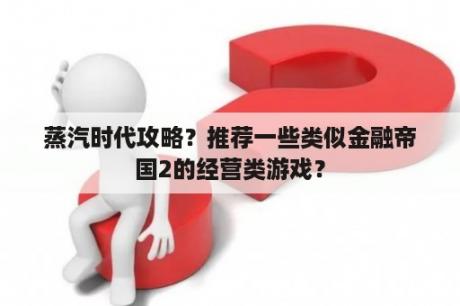 蒸汽时代攻略？推荐一些类似金融帝国2的经营类游戏？