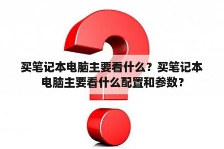 买笔记本电脑主要看什么？买笔记本电脑主要看什么配置和参数？