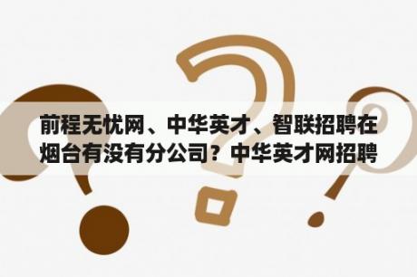 前程无忧网、中华英才、智联招聘在烟台有没有分公司？中华英才网招聘官网是国企吗？