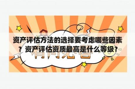 资产评估方法的选择要考虑哪些因素？资产评估资质最高是什么等级？