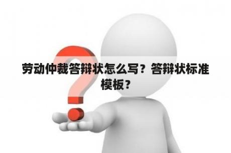 劳动仲裁答辩状怎么写？答辩状标准模板？