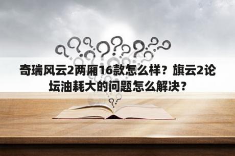 奇瑞风云2两厢16款怎么样？旗云2论坛油耗大的问题怎么解决？