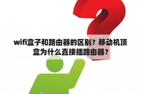 wifi盒子和路由器的区别？移动机顶盒为什么直接插路由器？