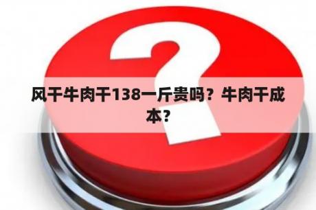 风干牛肉干138一斤贵吗？牛肉干成本？