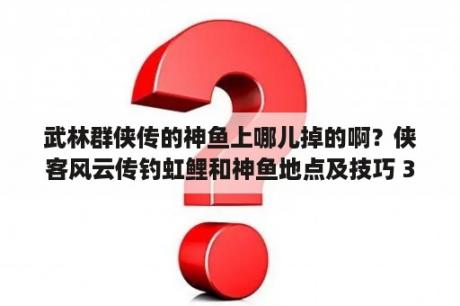 武林群侠传的神鱼上哪儿掉的啊？侠客风云传钓虹鲤和神鱼地点及技巧 3DM单机