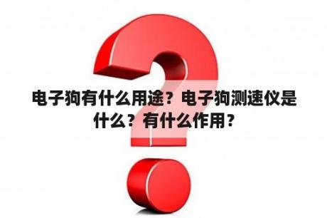 电子狗有什么用途？电子狗测速仪是什么？有什么作用？