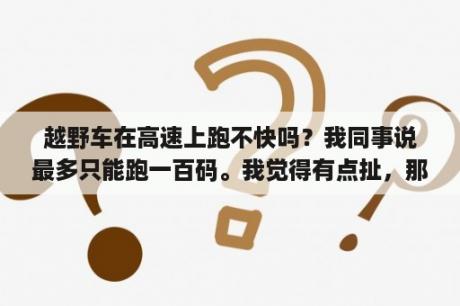 越野车在高速上跑不快吗？我同事说最多只能跑一百码。我觉得有点扯，那么大的车还跑不过比亚迪蛋？比亚迪S6与现代途胜是不是都属于越野车，或者SUV，哪个更好？