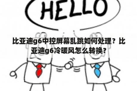 比亚迪g6中控屏幕乱跳如何处理？比亚迪g6冷暖风怎么转换？