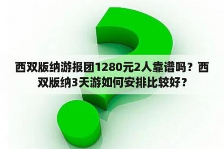 西双版纳游报团1280元2人靠谱吗？西双版纳3天游如何安排比较好？