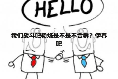 我们战斗吧杨烁是不是不合群？伊春吧