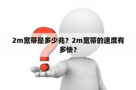 2m宽带是多少兆？2m宽带的速度有多快？