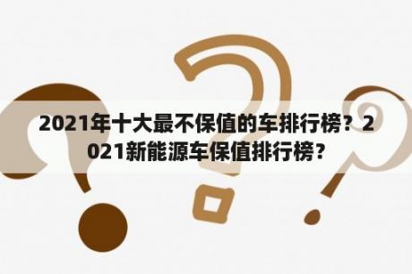 2021年十大最不保值的车排行榜？2021新能源车保值排行榜？