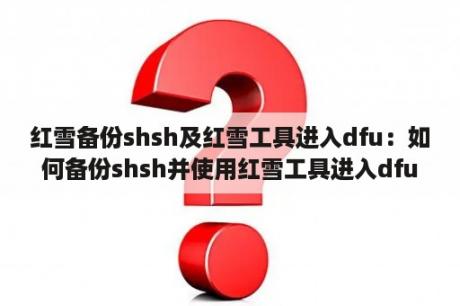 红雪备份shsh及红雪工具进入dfu：如何备份shsh并使用红雪工具进入dfu模式？