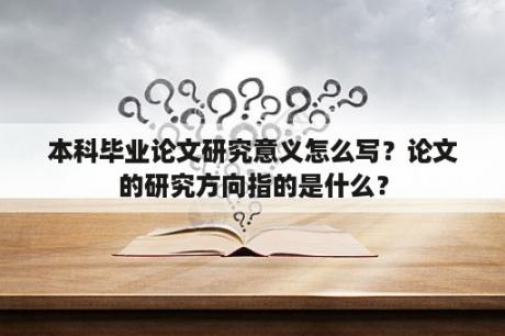 本科毕业论文研究意义怎么写？论文的研究方向指的是什么？