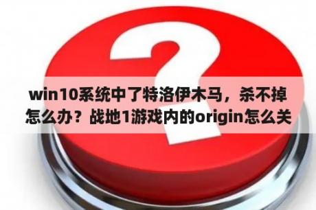 win10系统中了特洛伊木马，杀不掉怎么办？战地1游戏内的origin怎么关闭？