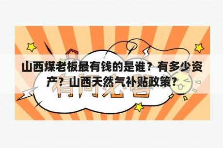 山西煤老板最有钱的是谁？有多少资产？山西天然气补贴政策？