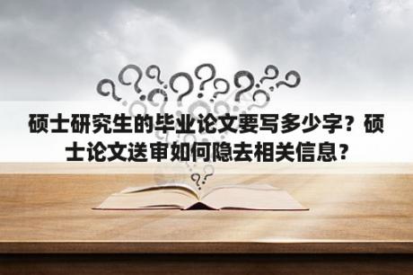 硕士研究生的毕业论文要写多少字？硕士论文送审如何隐去相关信息？