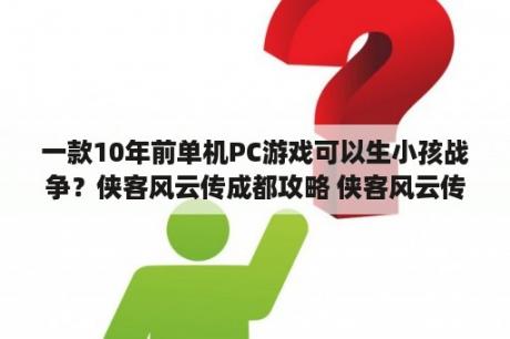 一款10年前单机PC游戏可以生小孩战争？侠客风云传成都攻略 侠客风云传成都怎么玩 3DM单机