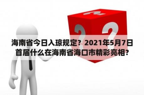 海南省今日入琼规定？2021年5月7日首届什么在海南省海口市精彩亮相？