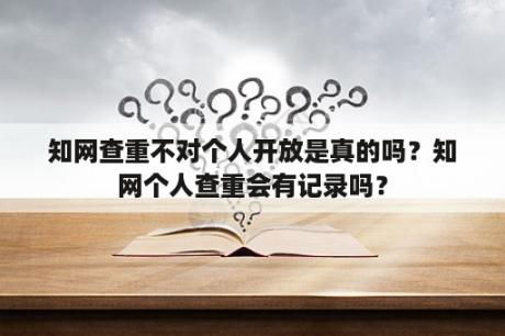 知网查重不对个人开放是真的吗？知网个人查重会有记录吗？