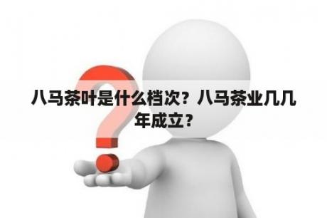 八马茶叶是什么档次？八马茶业几几年成立？