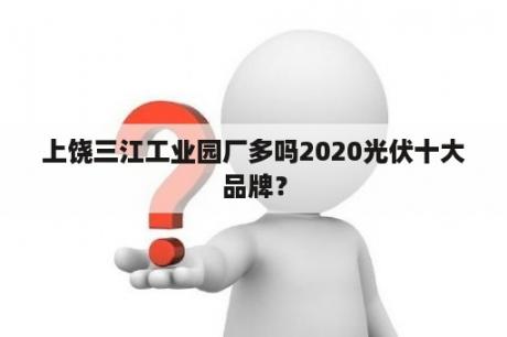 上饶三江工业园厂多吗2020光伏十大品牌？