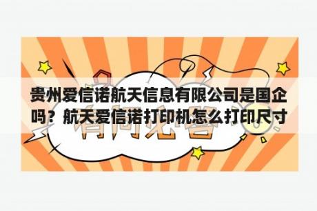 贵州爱信诺航天信息有限公司是国企吗？航天爱信诺打印机怎么打印尺寸不对？