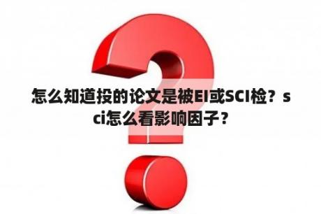 怎么知道投的论文是被EI或SCI检？sci怎么看影响因子？