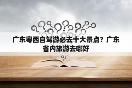 广东粤西自驾游必去十大景点？广东省内旅游去哪好