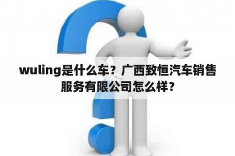 wuling是什么车？广西致恒汽车销售服务有限公司怎么样？