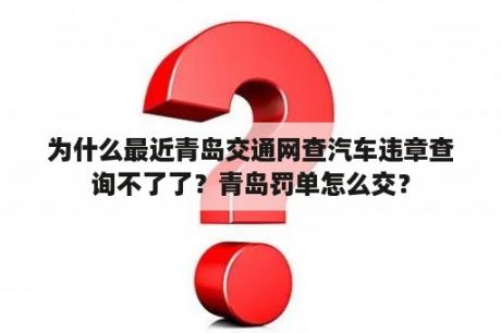 为什么最近青岛交通网查汽车违章查询不了了？青岛罚单怎么交？