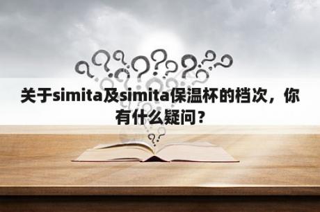 关于simita及simita保温杯的档次，你有什么疑问？