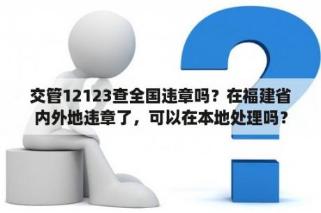 交管12123查全国违章吗？在福建省内外地违章了，可以在本地处理吗？