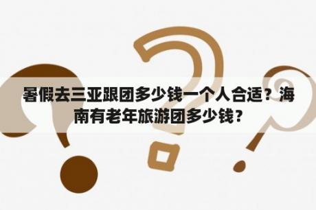 暑假去三亚跟团多少钱一个人合适？海南有老年旅游团多少钱？