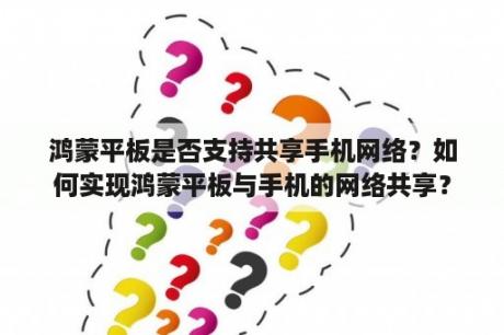 鸿蒙平板是否支持共享手机网络？如何实现鸿蒙平板与手机的网络共享？