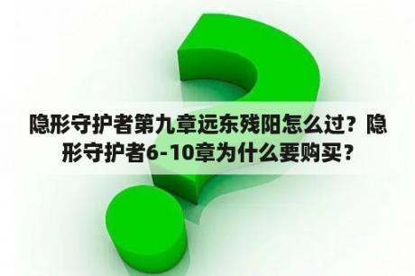 隐形守护者第九章远东残阳怎么过？隐形守护者6-10章为什么要购买？