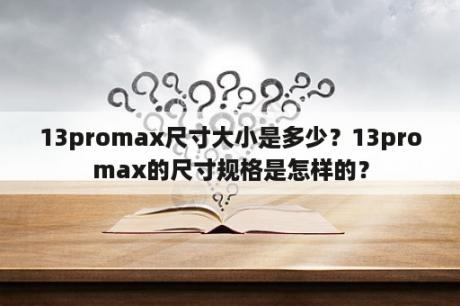 13promax尺寸大小是多少？13promax的尺寸规格是怎样的？