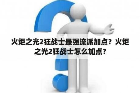 火炬之光2狂战士最强流派加点？火炬之光2狂战士怎么加点？