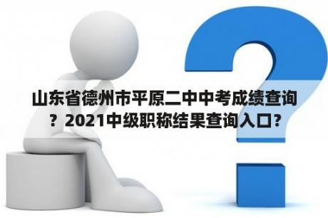 山东省德州市平原二中中考成绩查询？2021中级职称结果查询入口？