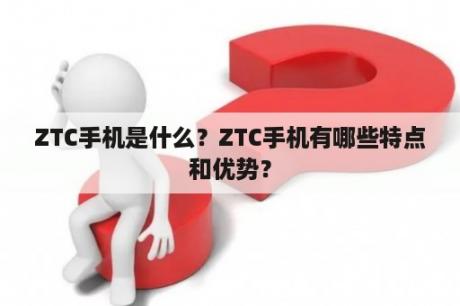 ZTC手机是什么？ZTC手机有哪些特点和优势？