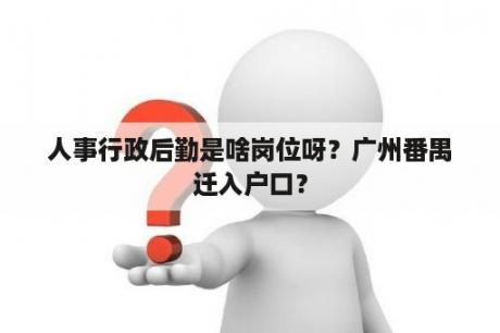 人事行政后勤是啥岗位呀？广州番禺迁入户口？