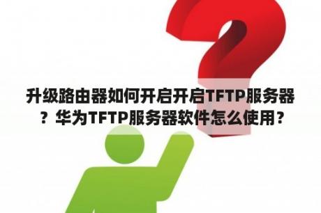 升级路由器如何开启开启TFTP服务器？华为TFTP服务器软件怎么使用？