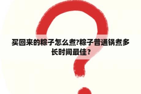 买回来的粽子怎么煮?粽子普通锅煮多长时间最佳？