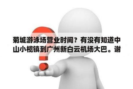 菊城游泳场营业时间？有没有知道中山小榄镇到广州新白云机场大巴。谢谢？