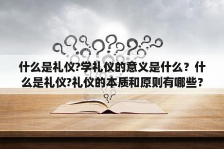 什么是礼仪?学礼仪的意义是什么？什么是礼仪?礼仪的本质和原则有哪些？