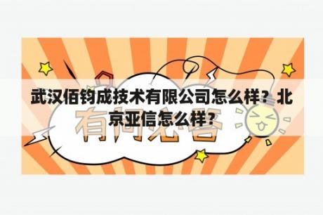 武汉佰钧成技术有限公司怎么样？北京亚信怎么样？