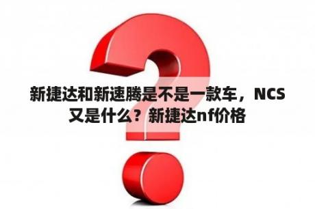 新捷达和新速腾是不是一款车，NCS又是什么？新捷达nf价格